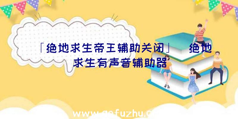 「绝地求生帝王辅助关闭」|绝地求生有声音辅助器